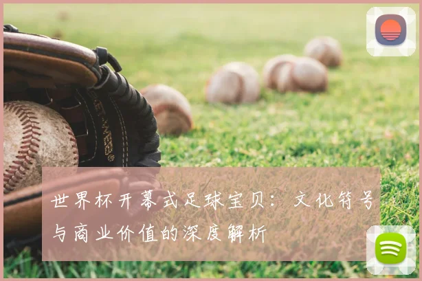 世界杯开幕式足球宝贝:文化符号与商业价值的深度解析