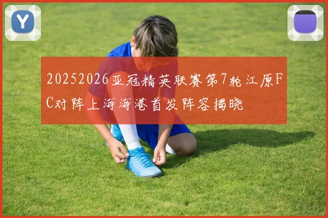 20252026亚冠精英联赛第7轮江原FC对阵上海海港首发阵容揭晓