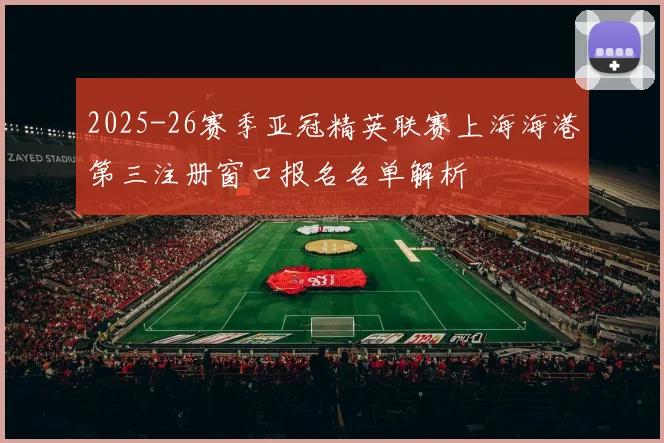 2025-26赛季亚冠精英联赛上海海港第三注册窗口报名名单解析