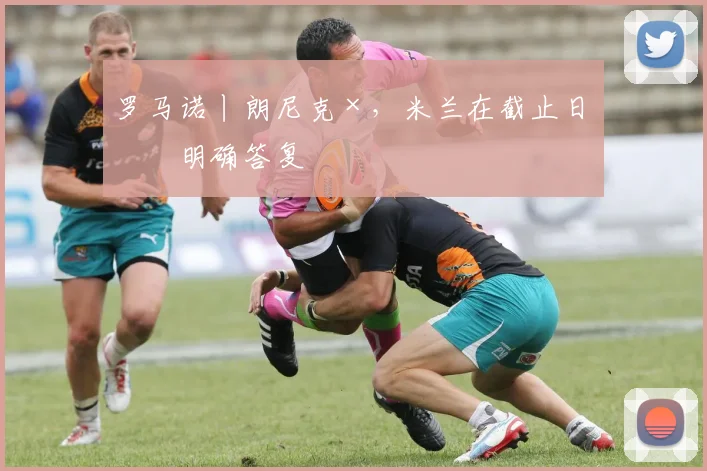 罗马诺丨朗尼克×,米兰在截止日未明确答复