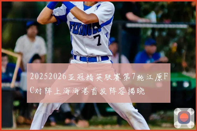 20252026亚冠精英联赛第7轮江原FC对阵上海海港首发阵容揭晓