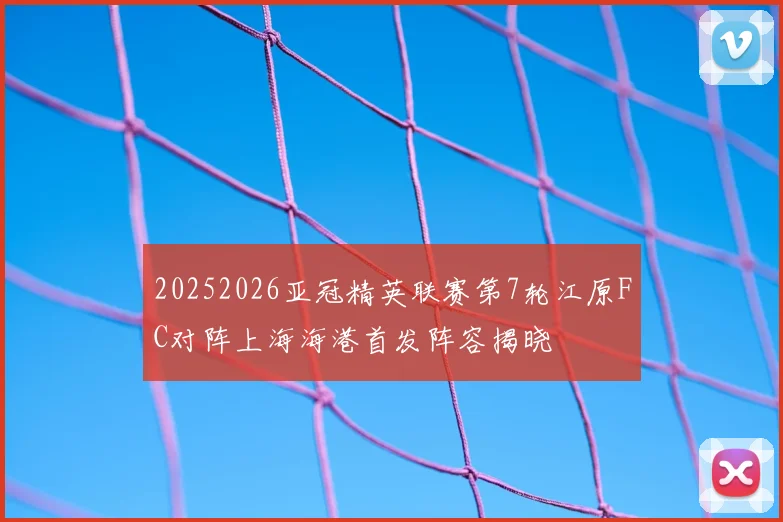 20252026亚冠精英联赛第7轮江原FC对阵上海海港首发阵容揭晓