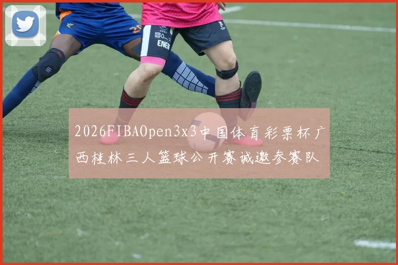 2026FIBAOpen3x3中国体育彩票杯广西桂林三人篮球公开赛诚邀参赛队伍报名