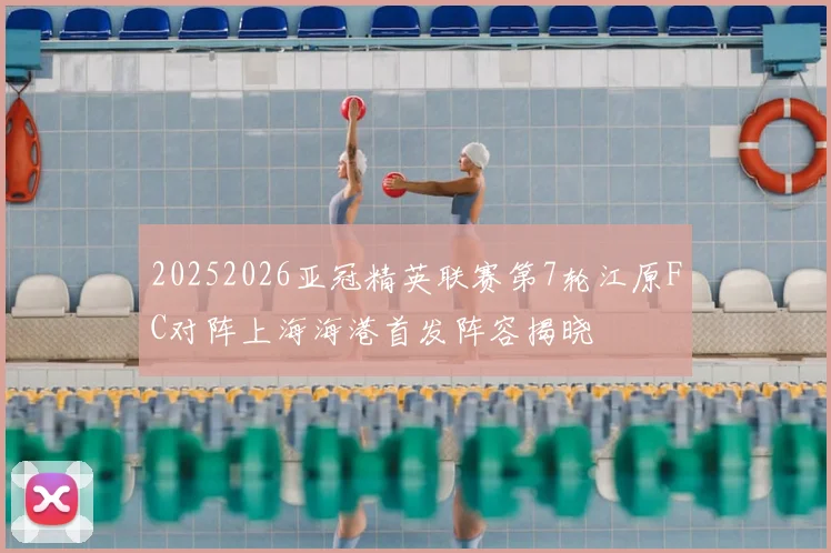 20252026亚冠精英联赛第7轮江原FC对阵上海海港首发阵容揭晓