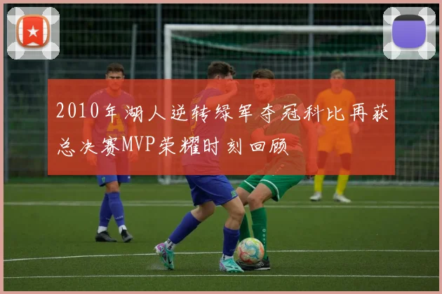 2010年湖人逆转绿军夺冠科比再获总决赛MVP荣耀时刻回顾