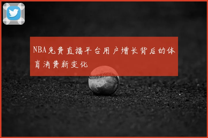 NBA免费直播平台用户增长背后的体育消费新变化